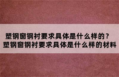 塑钢窗钢衬要求具体是什么样的？ 塑钢窗钢衬要求具体是什么样的材料